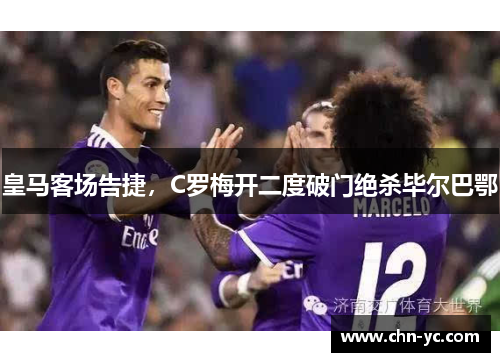 皇马客场告捷，C罗梅开二度破门绝杀毕尔巴鄂