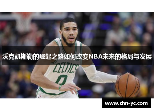 沃克凯斯勒的崛起之路如何改变NBA未来的格局与发展