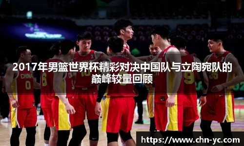 333体育2017年男篮世界杯精彩对决中国队与立陶宛队的巅峰较量回顾